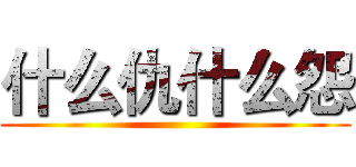 什么仇什么怨 ()