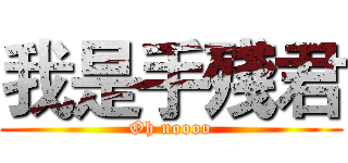 我是手殘君 (Oh noooo)