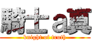 騎士ａ真 (knight of truth)