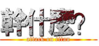 幹什麼？ (attack on titan)