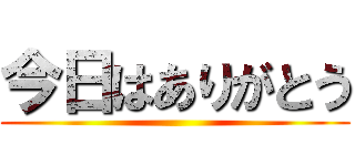 今日はありがとう ()