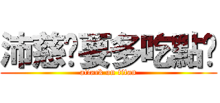 沛慈妳要多吃點喔 (attack on titan)