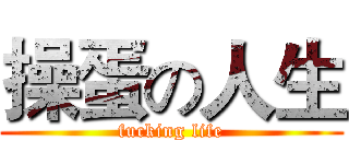 操蛋の人生 (fucking life)