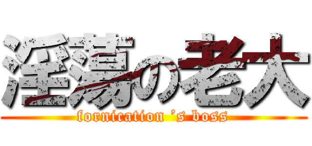 淫蕩の老大 (fornication ’s boss)
