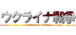 ウクライナ戦争 (attack on titan)
