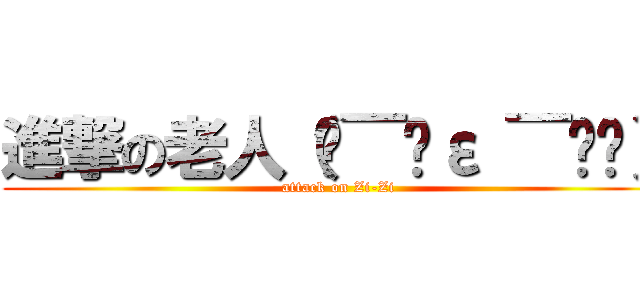 進撃の老人（๑￣ิε ￣ิ๑） (attack on Zi-Zi)
