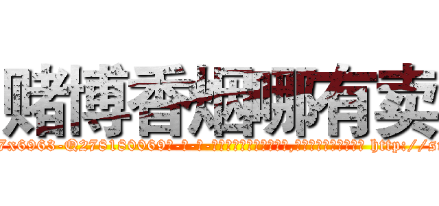 赌博香烟哪有卖 (赌博香烟哪有卖【电-186x2687x6963-Q278180069元-吉-药-业】我们做的是长期生意,靠的是老客户长期支持 http://sngk.net/QYFfk3
)