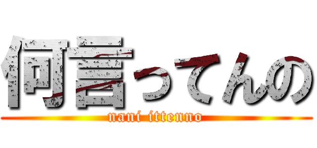 何言ってんの (nani ittenno)