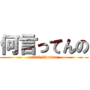 何言ってんの (nani ittenno)