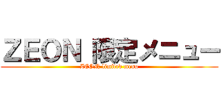 ＺＥＯＮ 限定メニュー (ZEON limited menu)