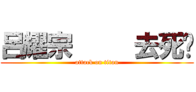 呂耀宗     去死啦 (attack on titan)