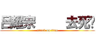 呂耀宗     去死啦 (attack on titan)