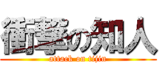 衝撃の知人 (attack on tijin)