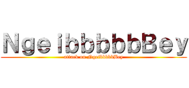 ＮｇｅｉｂｂｂｂｂＢｅｙ (attack on NgeibbbbbBey)