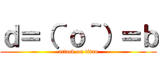 ｄ＝（＾ｏ＾）＝ｂ (attack on titan)