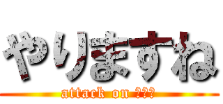 やりますね (attack on 女の子)