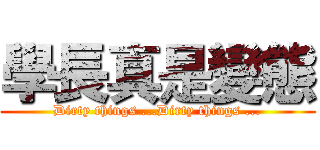 學長真是變態 (Dirty things ...Dirty things ...)