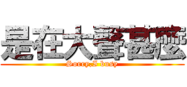 是在大聲甚麼 (Sorry,I busy)