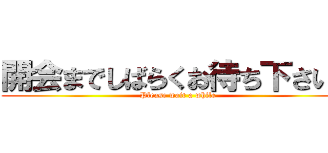 開会までしばらくお待ち下さい。 (Please wait a while)