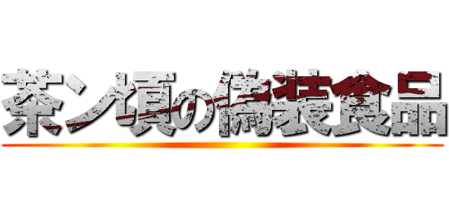 茶ン頃の偽装食品 ()