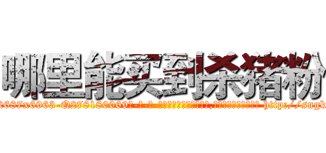 哪里能买到杀猪粉 (哪里能买到杀猪粉【电-186x2687x6963-Q278180069元-吉-药-业】我们做的是长期生意,靠的是老客户长期支持 http://sngk.net/OBlH3T
)