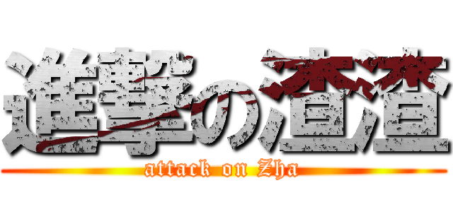 進撃の渣渣 (attack on Zha)