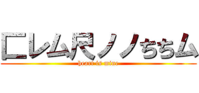 匚レム尺ノノちちム (heart is mine)