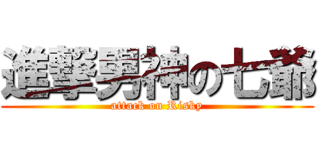 進撃男神の七爺 (attack on Risky)