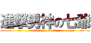 進撃男神の七爺 (attack on Risky)