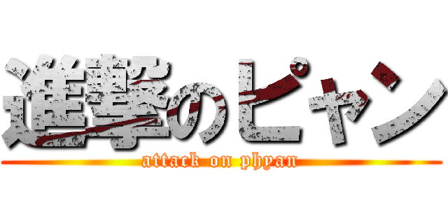 進撃のピャン (attack on phyan)