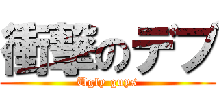 衝撃のデブ (Ugly guys)