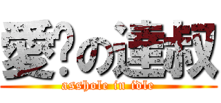 愛撐の達叔 (asshole in idle)