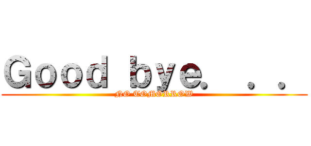 Ｇｏｏｄ ｂｙｅ． ．． (NO TOMORROW)