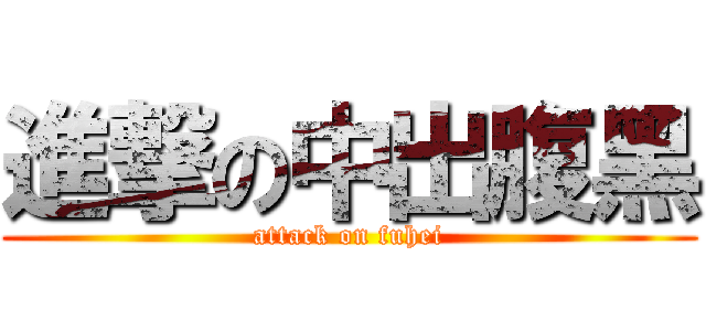 進撃の中出腹黑 (attack on fuhei)