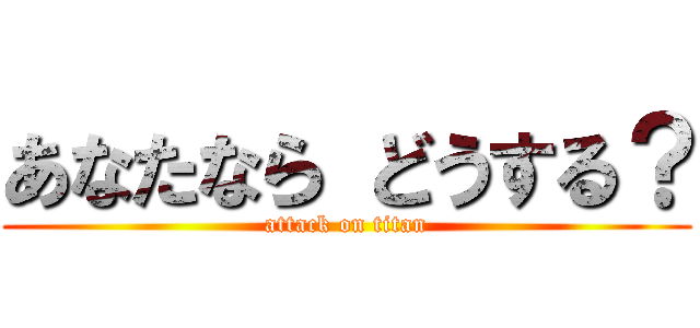 あなたなら どうする？ (attack on titan)