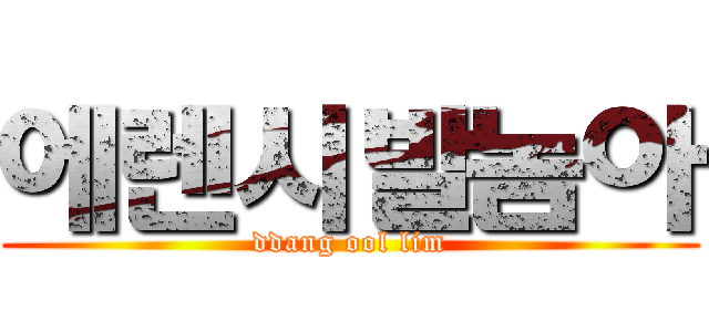 에렌시발놈아 (ddang ool lim)