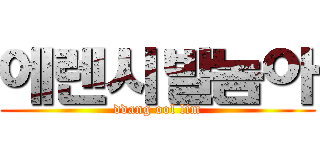 에렌시발놈아 (ddang ool lim)