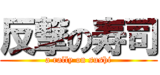 反撃の寿司 (a rally on sushi)