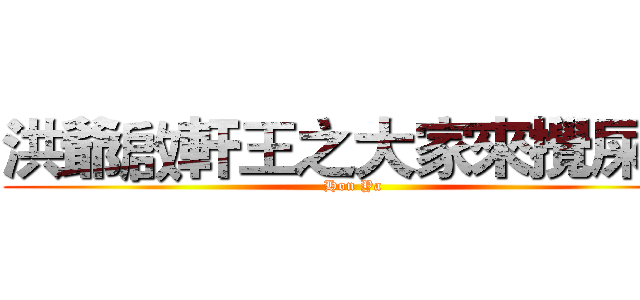 洪爺啟軒王之大家來攪屎社 (Hon Ya)