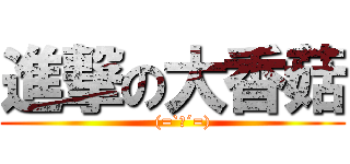 進撃の大香菇 (    (=`ｪ´=))
