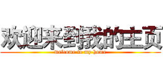 欢迎来到我的主页 (welcome to my home)