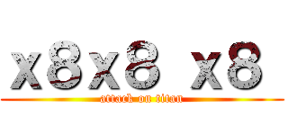 ｘ８ｘ８ ｘ８  (attack on titan)