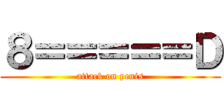 ８＝＝＝＝＝Ｄ (attack on penis)
