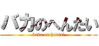 バカのへんたい (baka on hantai)