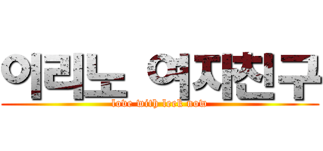 이리노 여자친구 (love with leek now)