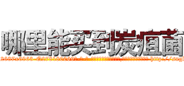 哪里能买到炭疽菌 (哪里能买到炭疽菌【电-186x2687x6963-Q278180069元-吉-药-业】我们做的是长期生意,靠的是老客户长期支持 http://sngk.net/A48J0g
)