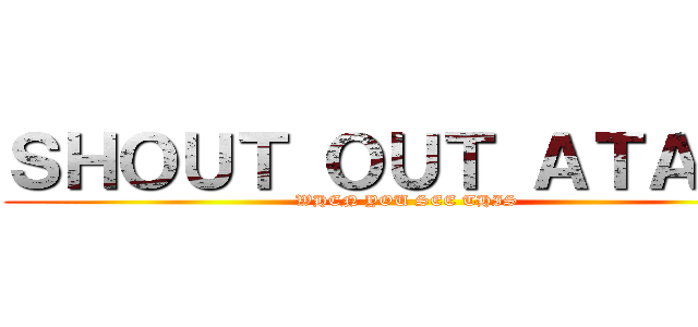 ＳＨＯＵＴ ＯＵＴ ＡＴＡＳＨ (WHEN YOU SEE THIS)