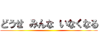 どうせ みんな いなくなる ()