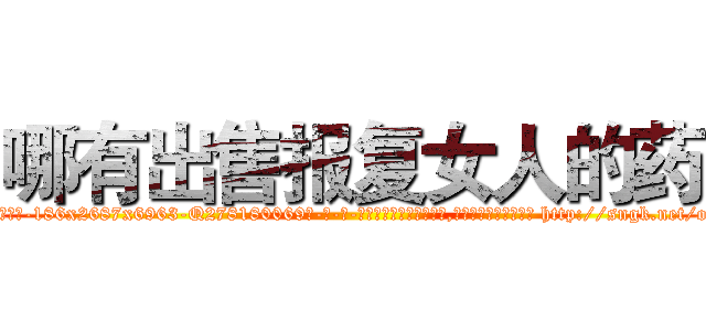 哪有出售报复女人的药 (哪有出售报复女人的药【电-186x2687x6963-Q278180069元-吉-药-业】我们做的是长期生意,靠的是老客户长期支持 http://sngk.net/o2tIOQ
)