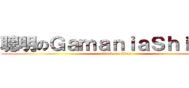 聰明のＧａｍａｎｉａＳｈｉａｎｇ (attack on titan)